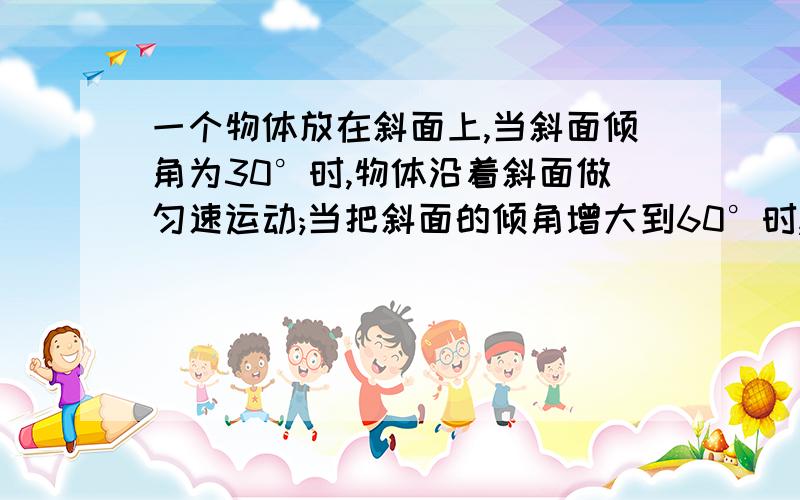 一个物体放在斜面上,当斜面倾角为30°时,物体沿着斜面做匀速运动;当把斜面的倾角增大到60°时,物体沿斜面做匀加速运动的加速度为多大?请教!