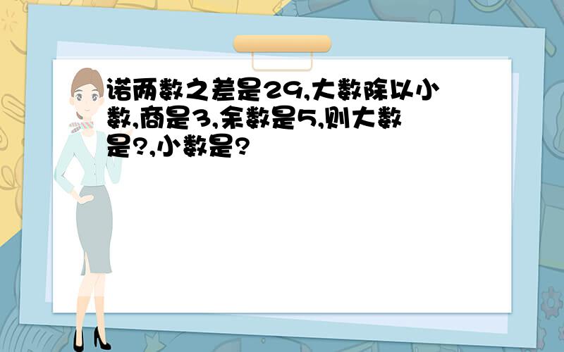 诺两数之差是29,大数除以小数,商是3,余数是5,则大数是?,小数是?