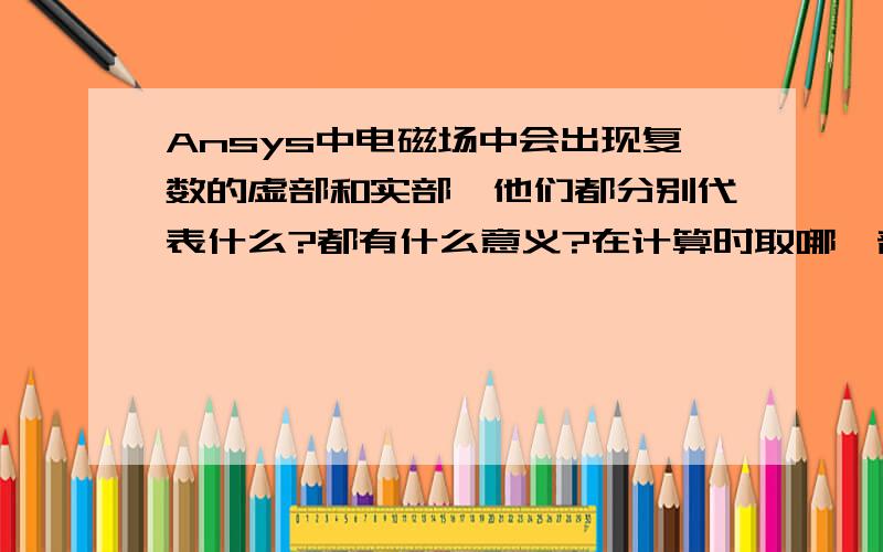 Ansys中电磁场中会出现复数的虚部和实部,他们都分别代表什么?都有什么意义?在计算时取哪一部分计算呢