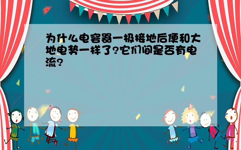 为什么电容器一极接地后便和大地电势一样了?它们间是否有电流?