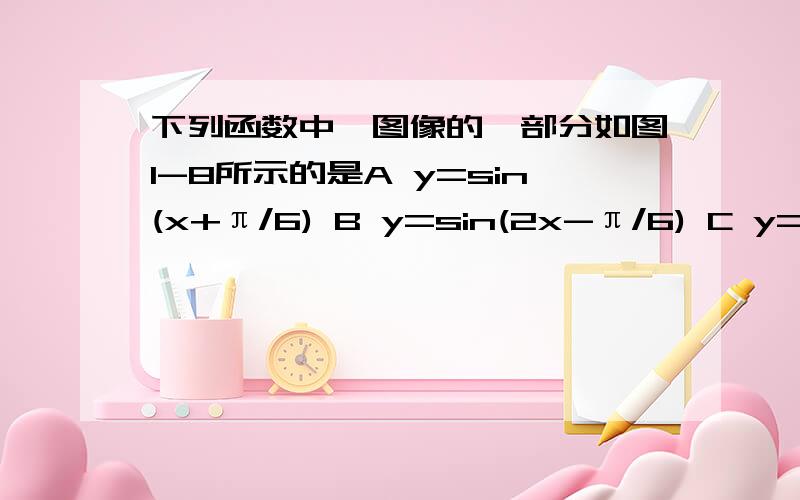 下列函数中,图像的一部分如图1-8所示的是A y=sin(x+π/6) B y=sin(2x-π/6) C y=cos(4x-π/3) D y=cos(2x-π/6) 与x轴的交点是（-π/6,0) A是1,还有一个已知点是（π/12,1) w=2 主要是有图象如何分清它是余弦函数还