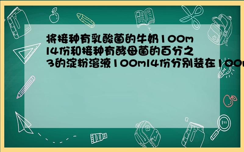 将接种有乳酸菌的牛奶100ml4份和接种有酵母菌的百分之3的淀粉溶液100ml4份分别装在100ml、200ml、1.将白菜放在地窖中,可较长时间保存,请你从植物生理的角度分析其原因是（）A温度恒定,白菜