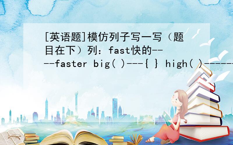 [英语题]模仿列子写一写（题目在下）列：fast快的----faster big( )---{ } high( )------{ } strong( )-----{ } large( )-------{ } old( )------{ } tall()------{ }