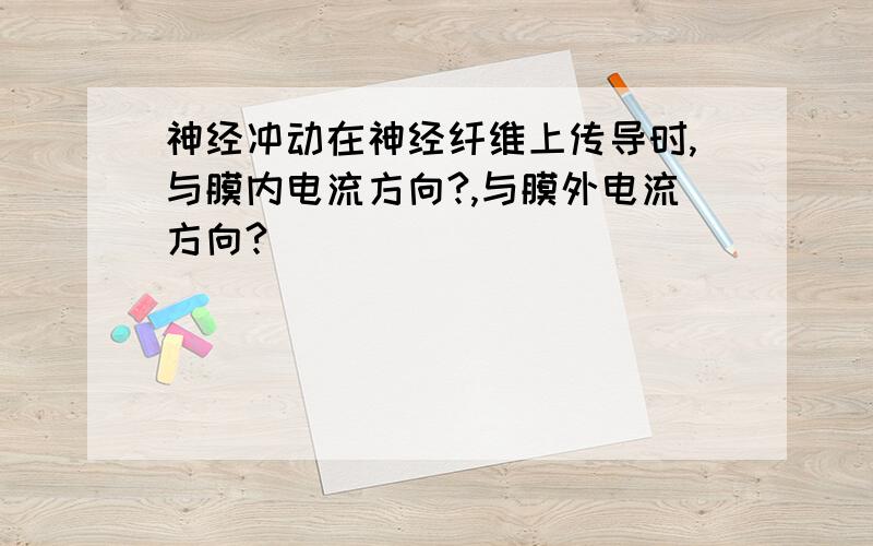 神经冲动在神经纤维上传导时,与膜内电流方向?,与膜外电流方向?