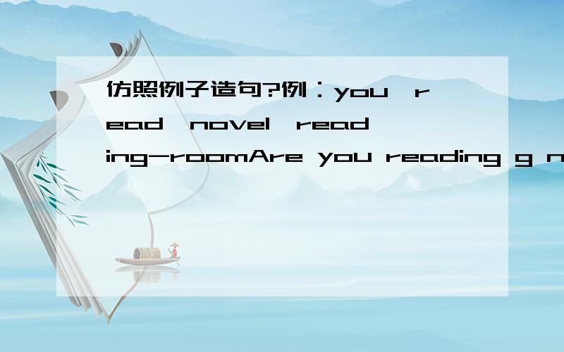 仿照例子造句?例：you,read,novel,reading-roomAre you reading g novel in the reading-room?Yes,I am./No,I