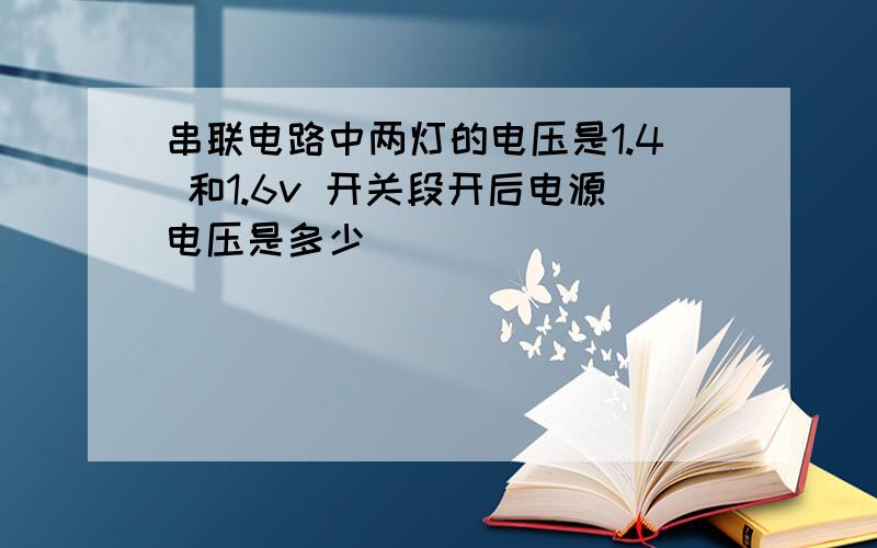 串联电路中两灯的电压是1.4 和1.6v 开关段开后电源电压是多少