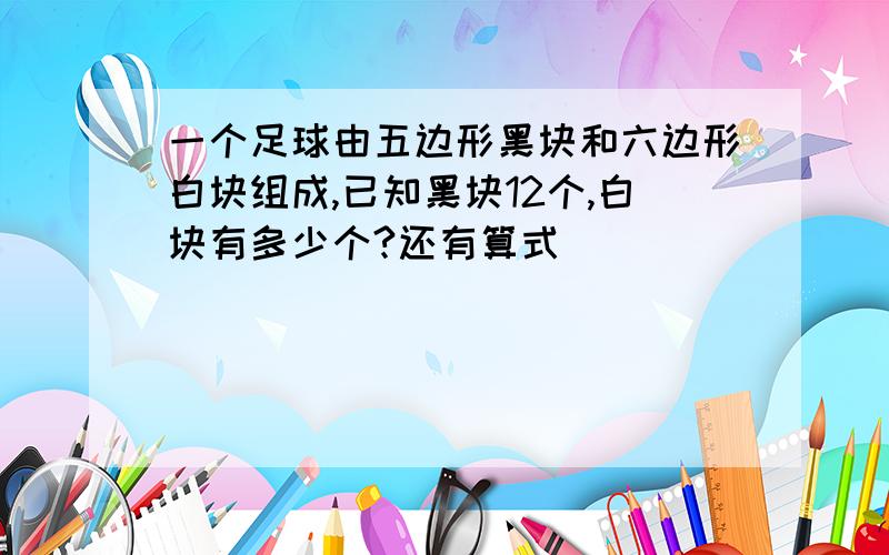 一个足球由五边形黑块和六边形白块组成,已知黑块12个,白块有多少个?还有算式