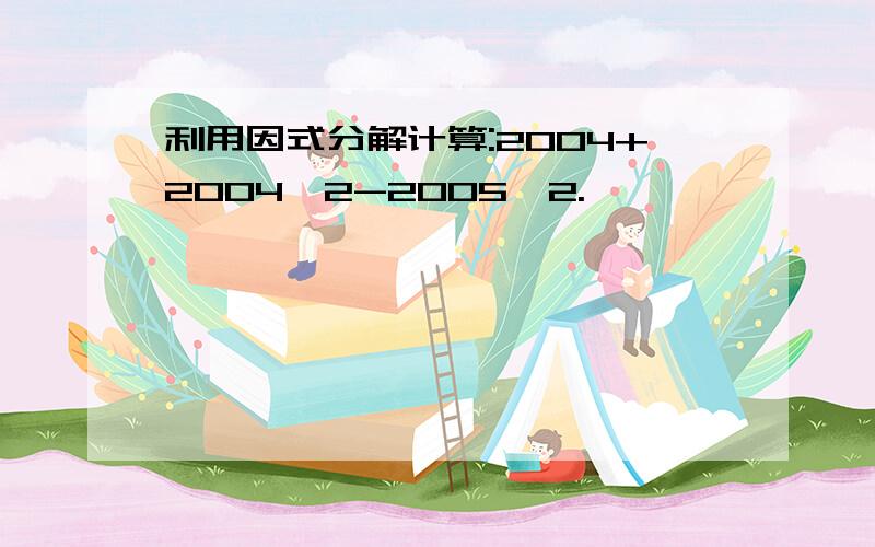 利用因式分解计算:2004+2004^2-2005^2.