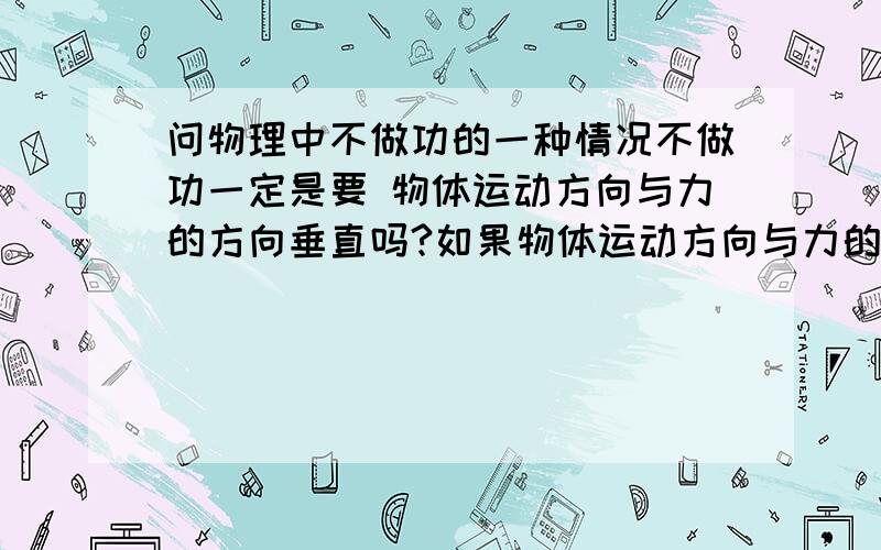 问物理中不做功的一种情况不做功一定是要 物体运动方向与力的方向垂直吗?如果物体运动方向与力的方向成45度呢?还做功了吗?反方向呢?