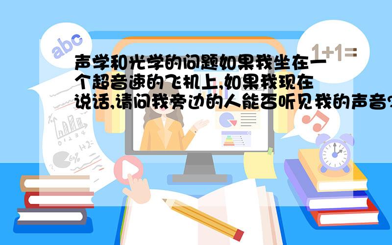 声学和光学的问题如果我坐在一个超音速的飞机上,如果我现在说话,请问我旁边的人能否听见我的声音?或者在一个超光速的飞机上点亮一盏灯泡,能否看见亮光?为什么?