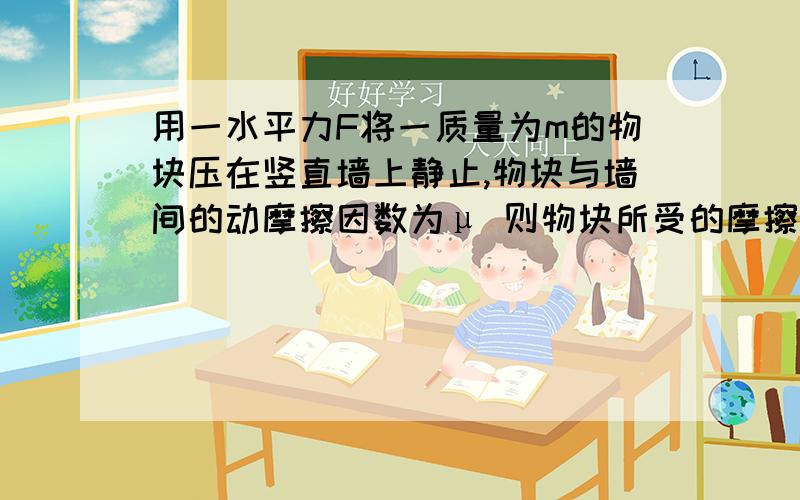 用一水平力F将一质量为m的物块压在竖直墙上静止,物块与墙间的动摩擦因数为μ 则物块所受的摩擦力大小是