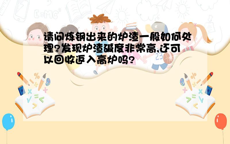 请问炼钢出来的炉渣一般如何处理?发现炉渣碱度非常高,还可以回收返入高炉吗?