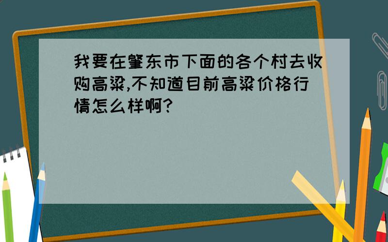 我要在肇东市下面的各个村去收购高粱,不知道目前高粱价格行情怎么样啊?