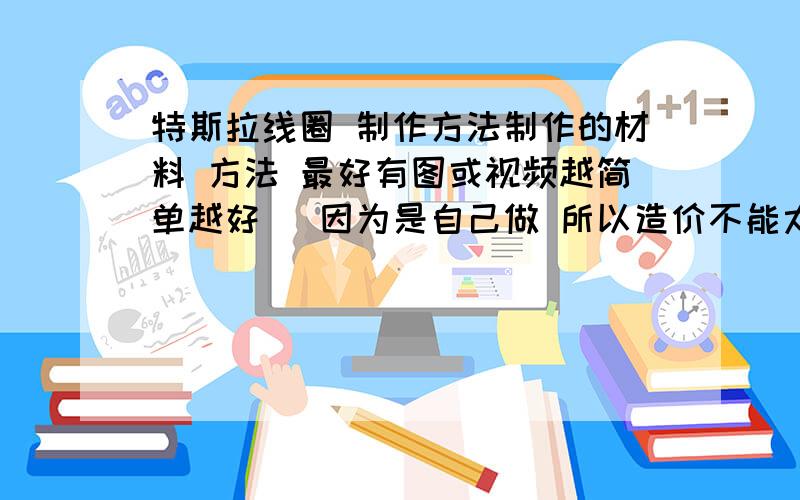 特斯拉线圈 制作方法制作的材料 方法 最好有图或视频越简单越好   因为是自己做 所以造价不能太高好的话加分