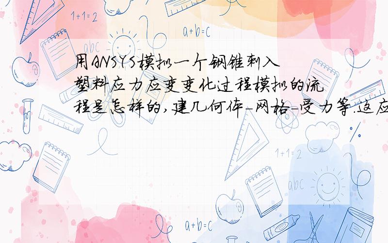 用ANSYS模拟一个钢锥刺入塑料应力应变变化过程模拟的流程是怎样的,建几何体-网格-受力等.这应该是属于非线性的情况吧