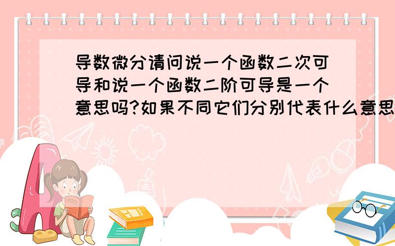 导数微分请问说一个函数二次可导和说一个函数二阶可导是一个意思吗?如果不同它们分别代表什么意思?