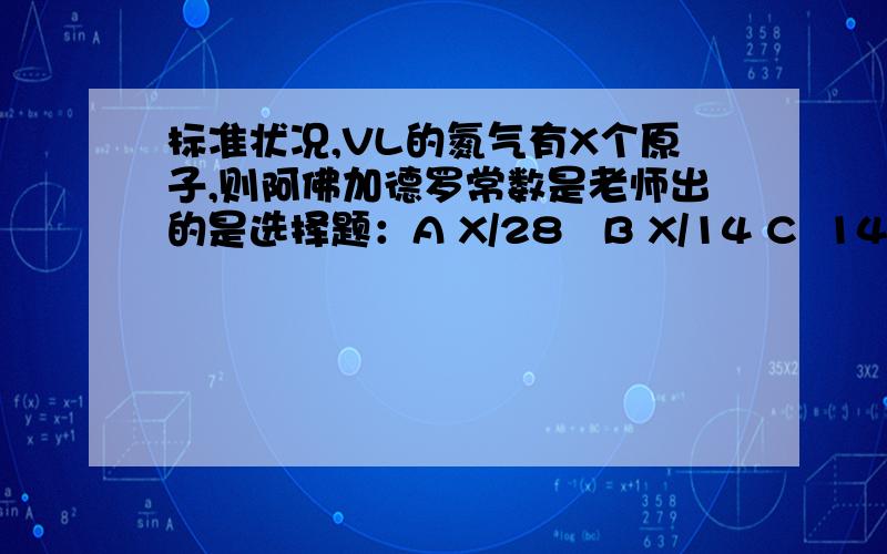 标准状况,VL的氮气有X个原子,则阿佛加德罗常数是老师出的是选择题：A X/28   B X/14 C  14X  D28X     可是我感觉都不对啊~~~各位大神帮帮忙