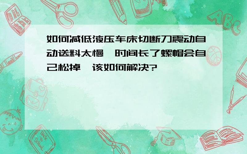 如何减低液压车床切断刀震动自动送料太慢,时间长了螺帽会自己松掉,该如何解决?