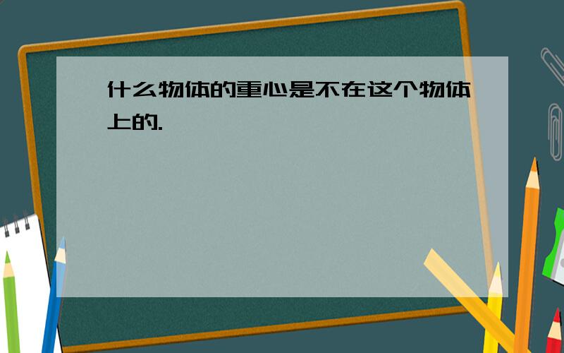 什么物体的重心是不在这个物体上的.