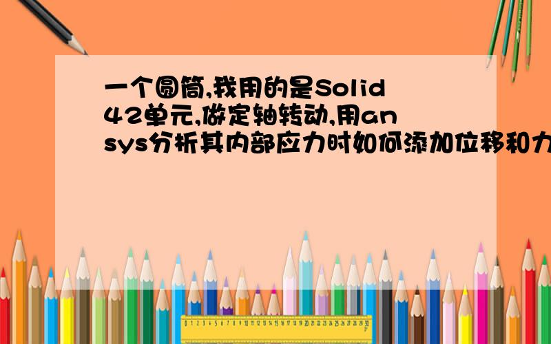 一个圆筒,我用的是Solid42单元,做定轴转动,用ansys分析其内部应力时如何添加位移和力的约束条件?