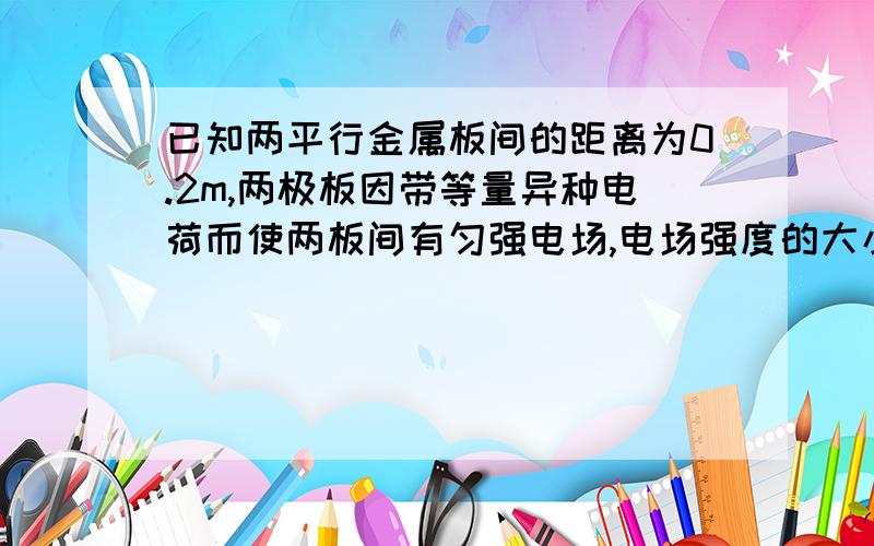 已知两平行金属板间的距离为0.2m,两极板因带等量异种电荷而使两板间有匀强电场,电场强度的大小为10N/C.现有质量为2×10^-6kg、带-8×10^-8C电荷量的粒子由静止从负极板开始运动,试求它到达正