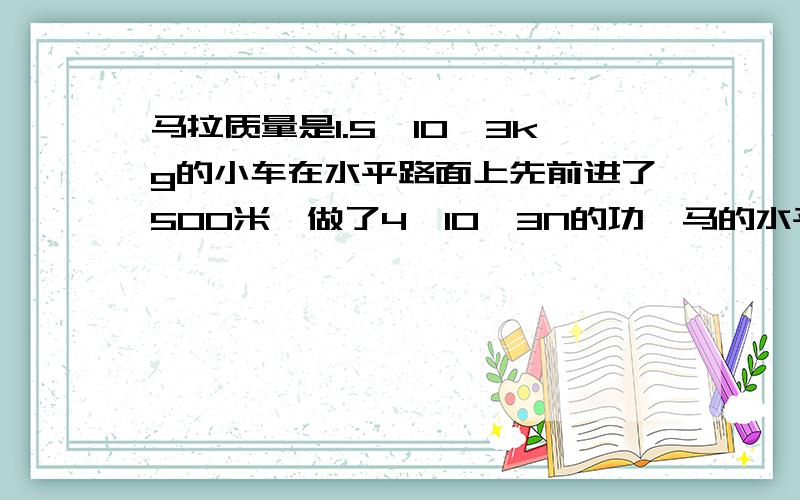 马拉质量是1.5×10^3kg的小车在水平路面上先前进了500米,做了4×10^3N的功,马的水平拉力是多少?要步骤