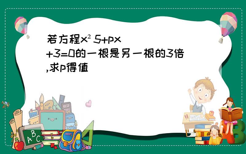 若方程x²5+px+3=0的一根是另一根的3倍,求p得值