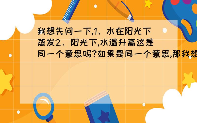 我想先问一下,1、水在阳光下蒸发2、阳光下,水温升高这是同一个意思吗?如果是同一个意思,那我想问,课本上说改变内能有做功和热传递两种方式.那么,阳光下水温升高,到底是光能转化成内能