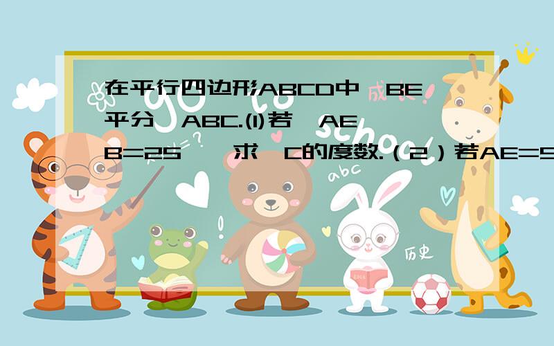 在平行四边形ABCD中,BE平分∠ABC.(1)若∠AEB=25°,求∠C的度数.（2）若AE=5cm,求CD的长