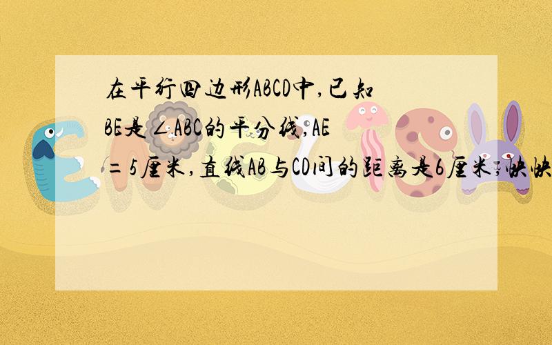 在平行四边形ABCD中,已知BE是∠ABC的平分线,AE=5厘米,直线AB与CD间的距离是6厘米,快快快 平行四边形ABCD的面积