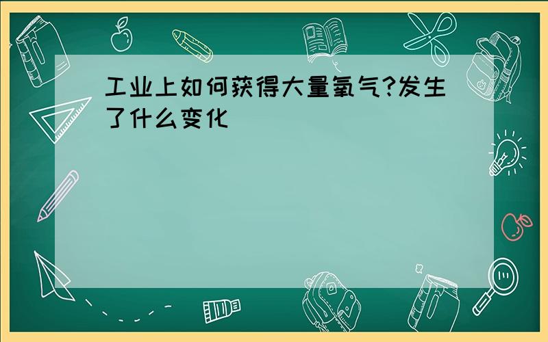 工业上如何获得大量氧气?发生了什么变化