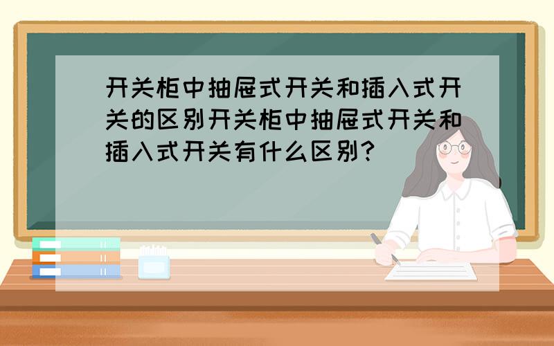 开关柜中抽屉式开关和插入式开关的区别开关柜中抽屉式开关和插入式开关有什么区别?