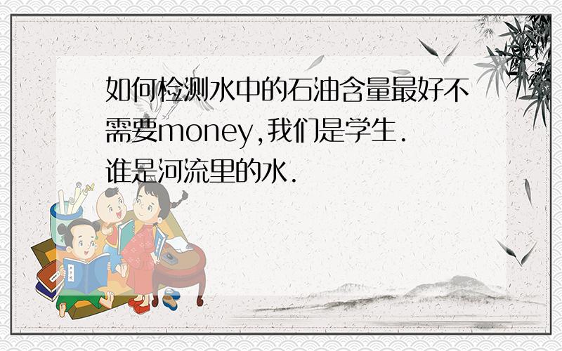 如何检测水中的石油含量最好不需要money,我们是学生.谁是河流里的水.