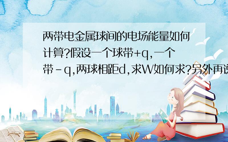 两带电金属球间的电场能量如何计算?假设一个球带+q,一个带-q,两球相距d,求W如何求?另外再说一下电势差是怎么计算的，