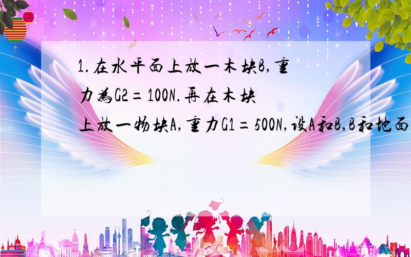 1.在水平面上放一木块B,重力为G2=100N.再在木块上放一物块A,重力G1=500N,设A和B,B和地面之间的动摩擦因数μ均为0.5,先用绳子讲A与墙固定拉紧,如图所示,已知θ=37°,然后木块B上施加一个水平力F,若