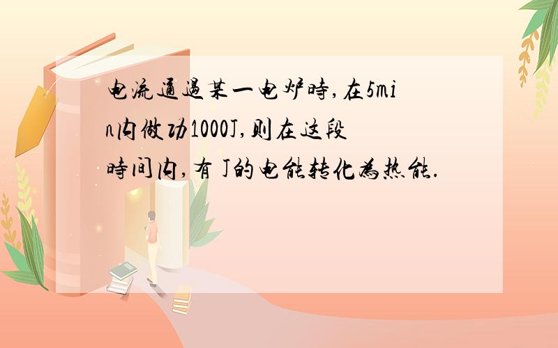 电流通过某一电炉时,在5min内做功1000J,则在这段时间内,有 J的电能转化为热能.