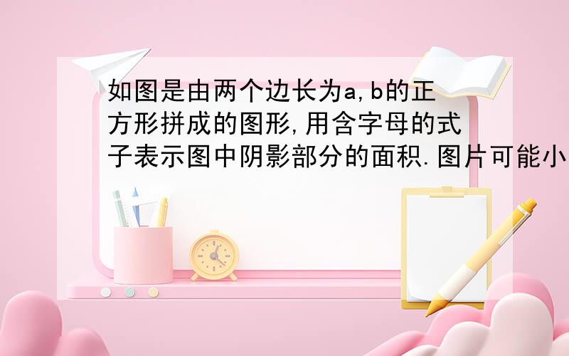 如图是由两个边长为a,b的正方形拼成的图形,用含字母的式子表示图中阴影部分的面积.图片可能小了点，但希望有人能答出来。