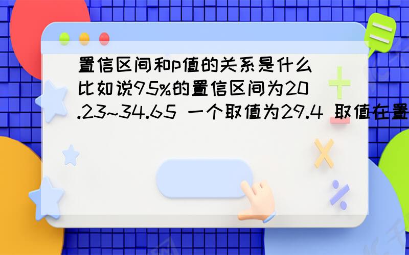 置信区间和p值的关系是什么 比如说95%的置信区间为20.23~34.65 一个取值为29.4 取值在置信区间之内 而p值