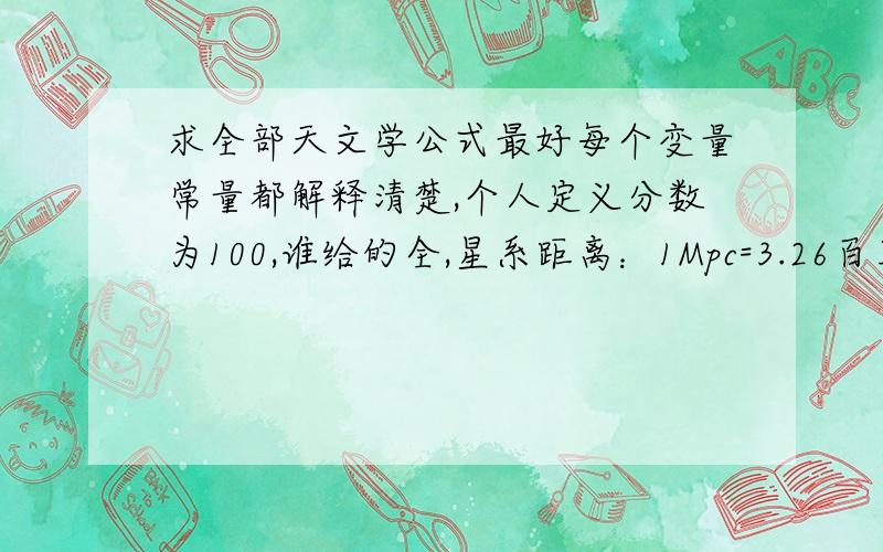 求全部天文学公式最好每个变量常量都解释清楚,个人定义分数为100,谁给的全,星系距离：1Mpc=3.26百万光年 是否为星系间能够相互存在的最小距离?如果两个星系比这个距离小会怎么样?呵呵,我