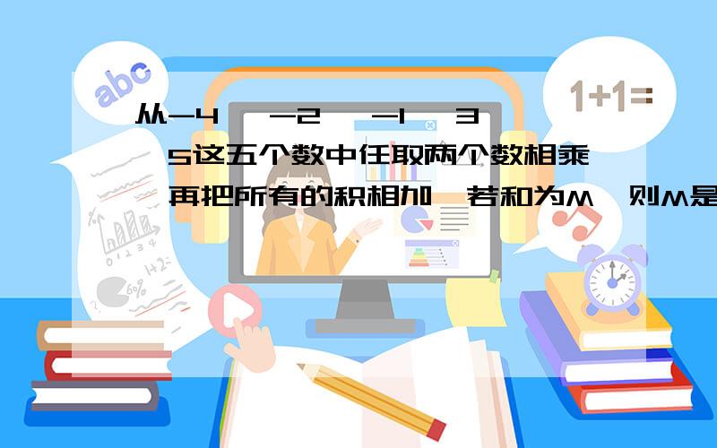 从-4 ,-2 ,-1 ,3,5这五个数中任取两个数相乘,再把所有的积相加,若和为M,则M是多少