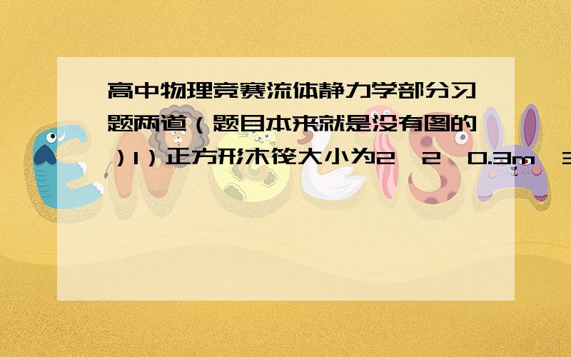 高中物理竞赛流体静力学部分习题两道（题目本来就是没有图的）1）正方形木筏大小为2*2*0.3m^3,由密度为800kg/m^3的木材制成,一位质量为80kg的物理学家站在木筏上,他应该离开木筏中心多远处,