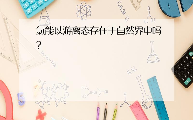 氯能以游离态存在于自然界中吗?