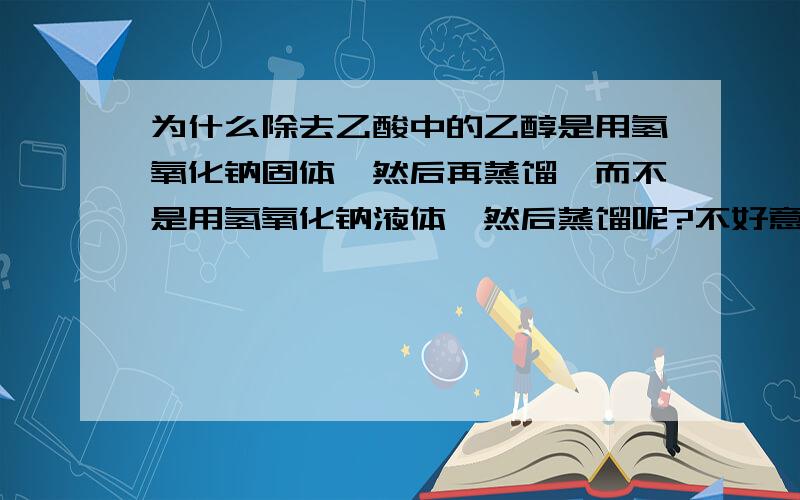 为什么除去乙酸中的乙醇是用氢氧化钠固体,然后再蒸馏,而不是用氢氧化钠液体,然后蒸馏呢?不好意思,错了,是除去乙醇中的乙酸……