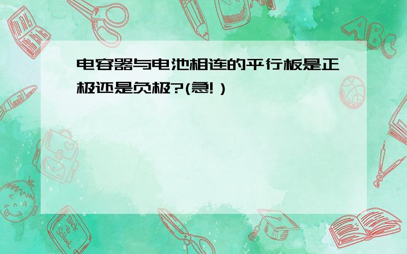 电容器与电池相连的平行板是正极还是负极?(急!）