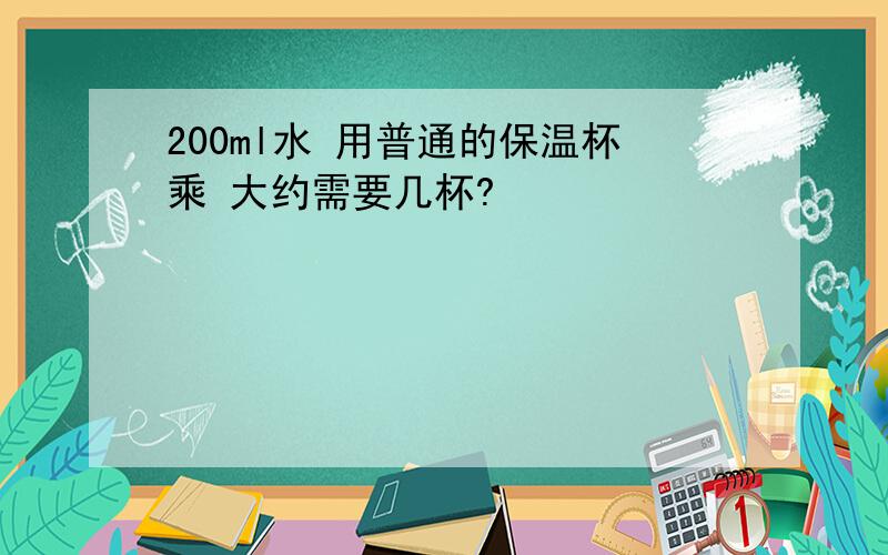 200ml水 用普通的保温杯乘 大约需要几杯?