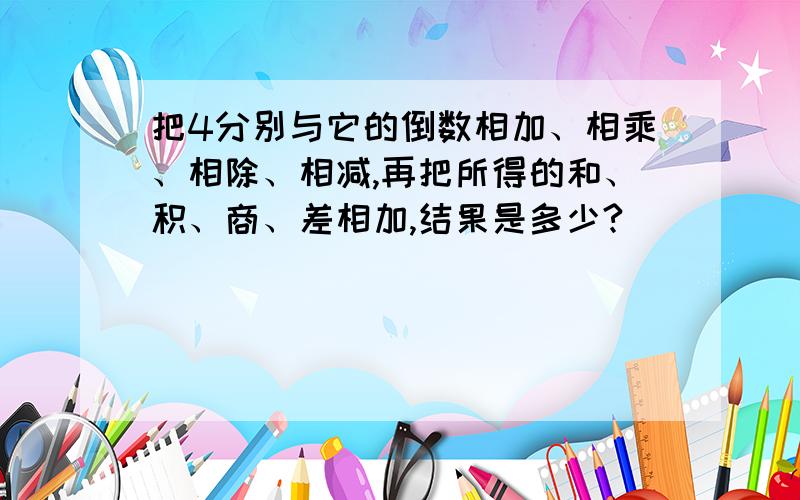 把4分别与它的倒数相加、相乘、相除、相减,再把所得的和、积、商、差相加,结果是多少?