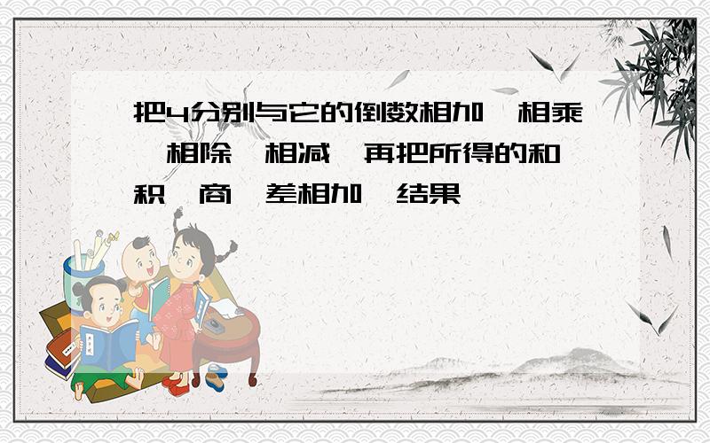 把4分别与它的倒数相加,相乘,相除,相减,再把所得的和,积,商,差相加,结果