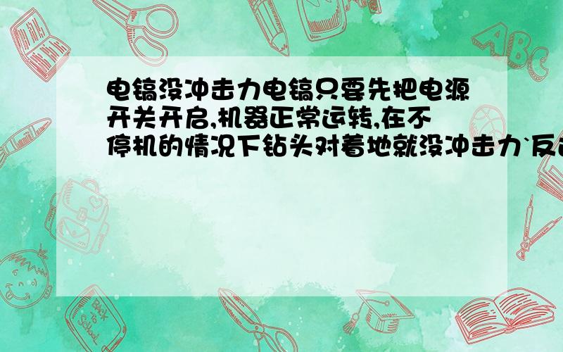 电镐没冲击力电镐只要先把电源开关开启,机器正常运转,在不停机的情况下钻头对着地就没冲击力`反过来把钻头先对着地在开机器就有冲击力`是什么问题 电镐东成的`