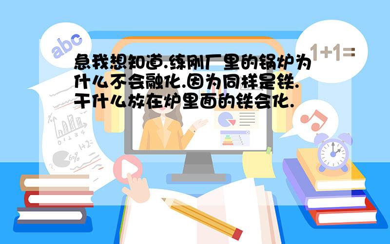 急我想知道.练刚厂里的锅炉为什么不会融化.因为同样是铁.干什么放在炉里面的铁会化.