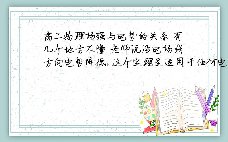 高二物理场强与电势的关系 有几个地方不懂 老师说沿电场线方向电势降低,这个定理是适用于任何电场吗?还是只有匀强电场,同样的电势降低最快的方向是场强方向,这个只适用于匀强吗?